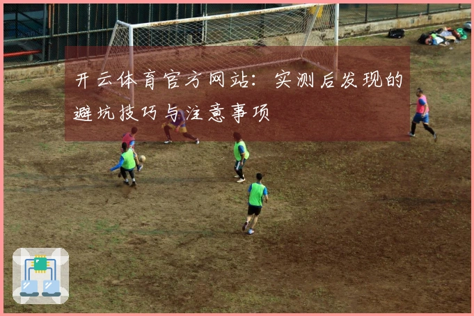 开云体育官方网站：实测后发现的避坑技巧与注意事项