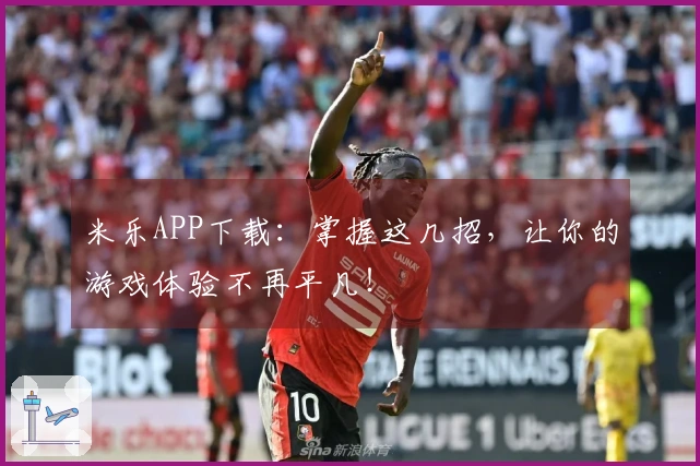 米乐APP下载：掌握这几招，让你的游戏体验不再平凡！