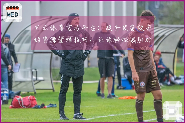 开云体育官方平台：提升装备效率的资源管理技巧，让你轻松战胜对手