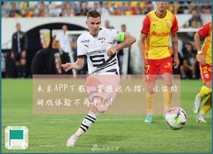 米乐APP下载：掌握这几招，让你的游戏体验不再平凡！