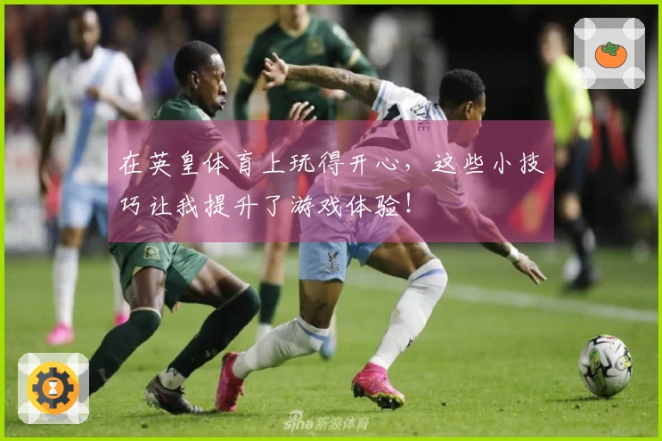 在英皇体育上玩得开心，这些小技巧让我提升了游戏体验！