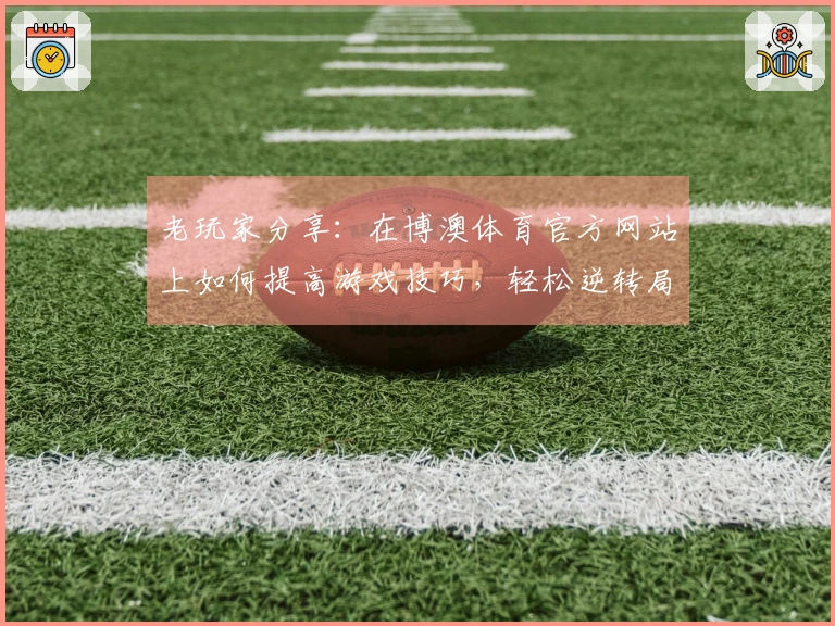 老玩家分享：在博澳体育官方网站上如何提高游戏技巧，轻松逆转局势！