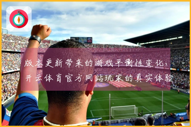 版本更新带来的游戏平衡性变化，开云体育官方网站玩家的真实体验与建议