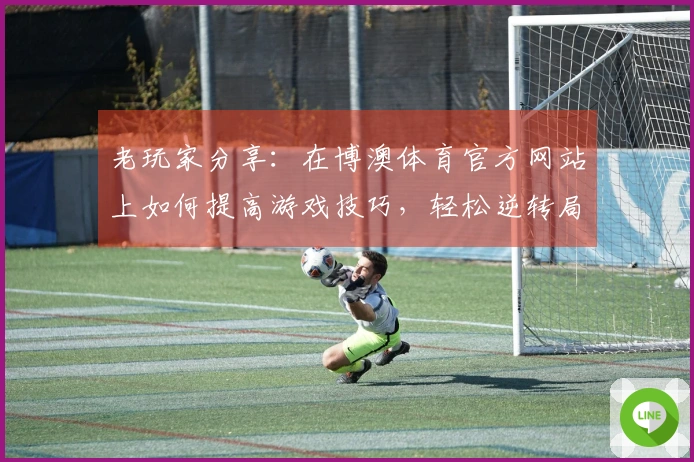 老玩家分享：在博澳体育官方网站上如何提高游戏技巧，轻松逆转局势！